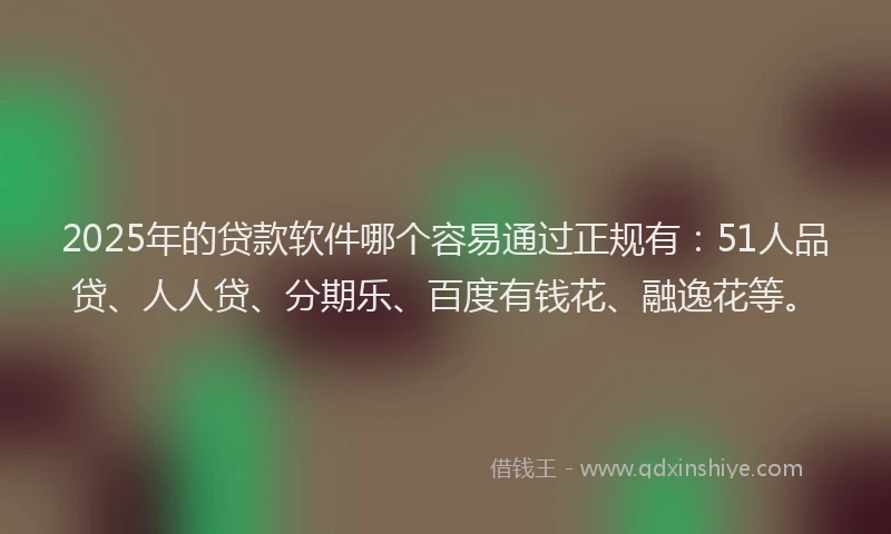 2025年的贷款软件哪个容易通过正规有：51人品贷、人人贷、分期乐、百度有钱花、融逸花等。