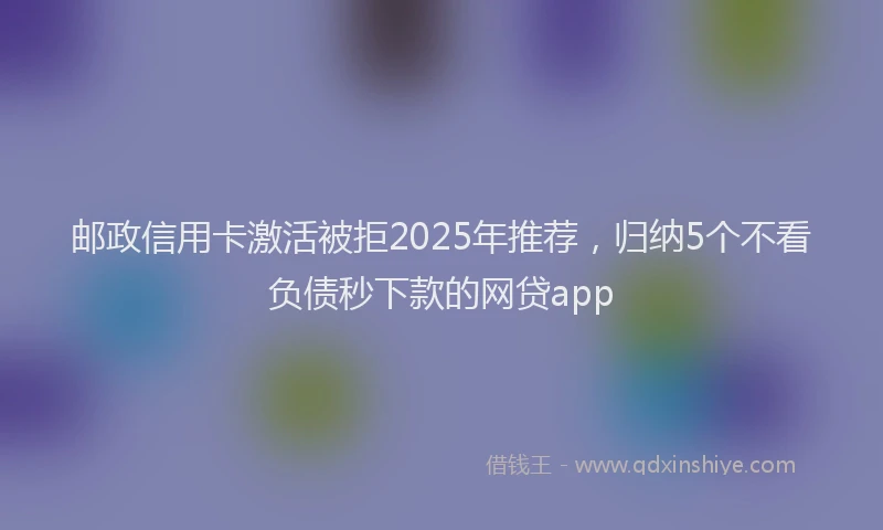 邮政信用卡激活被拒2025年推荐，归纳5个不看负债秒下款的网贷app