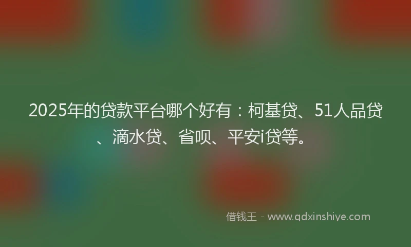 2025年的贷款平台哪个好有：柯基贷、51人品贷、滴水贷、省呗、平安i贷等。