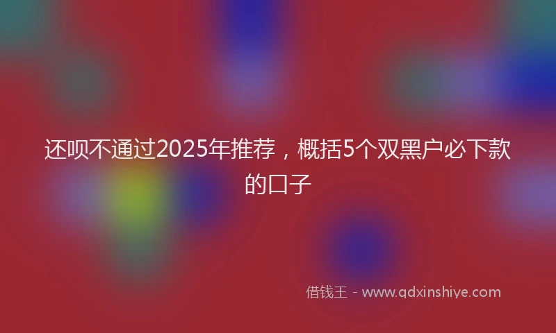 还呗不通过2025年推荐，概括5个双黑户必下款的口子