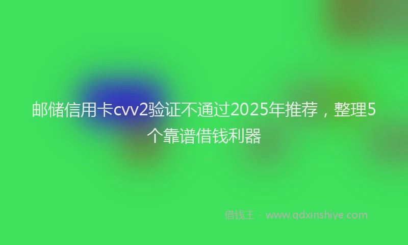 邮储信用卡cvv2验证不通过2025年推荐，整理5个靠谱借钱利器