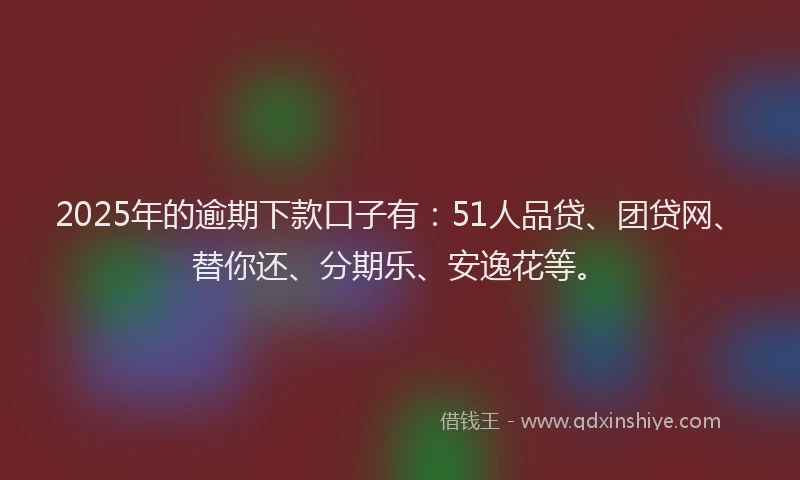 2025年的逾期下款口子有：51人品贷、团贷网、替你还、分期乐、安逸花等。