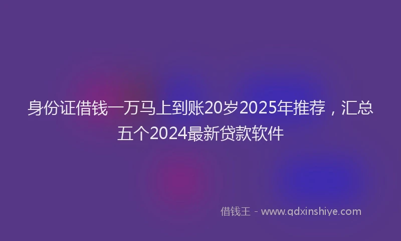 身份证借钱一万马上到账20岁2025年推荐，汇总五个2024最新贷款软件