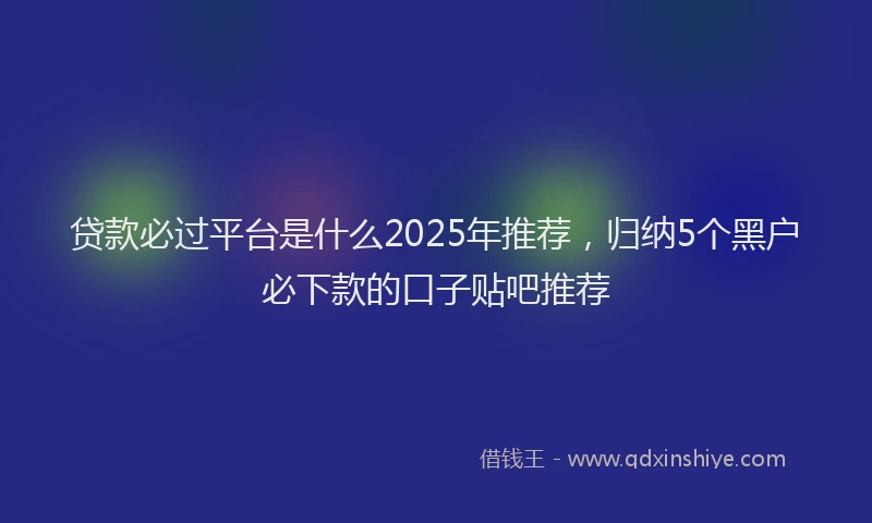 贷款必过平台是什么2025年推荐，归纳5个黑户必下款的口子贴吧推荐