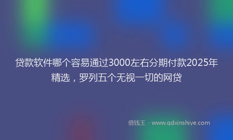 贷款软件哪个容易通过3000左右分期付款2025年精选，罗列五个无视一切的网贷