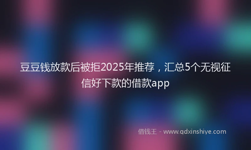 豆豆钱放款后被拒2025年推荐，汇总5个无视征信好下款的借款app
