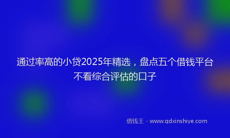 通过率高的小贷2025年精选，盘点五个借钱平台不看综合评估的口子
