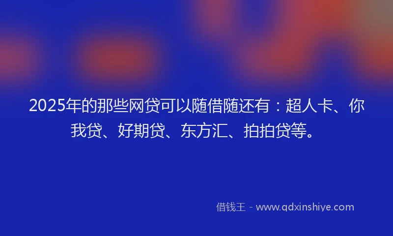 2025年的那些网贷可以随借随还有：超人卡、你我贷、好期贷、东方汇、拍拍贷等。