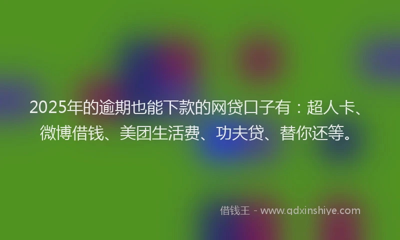 2025年的逾期也能下款的网贷口子有：超人卡、微博借钱、美团生活费、功夫贷、替你还等。