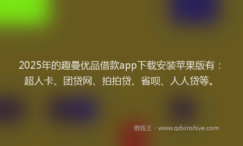 2025年的趣曼优品借款app下载安装苹果版有：超人卡、团贷网、拍拍贷、省呗、人人贷等。