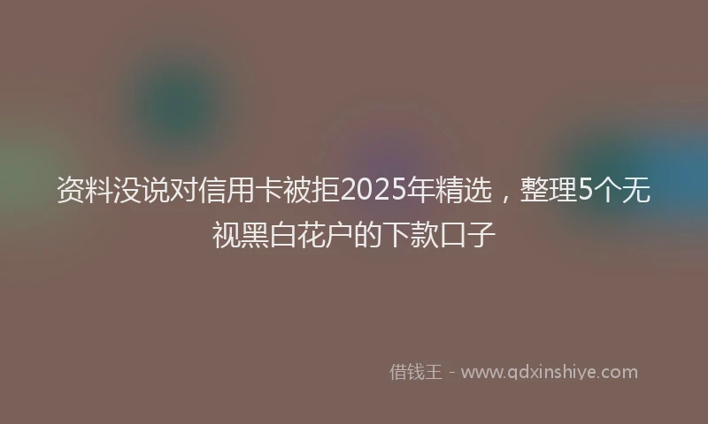 资料没说对信用卡被拒2025年精选，整理5个无视黑白花户的下款口子