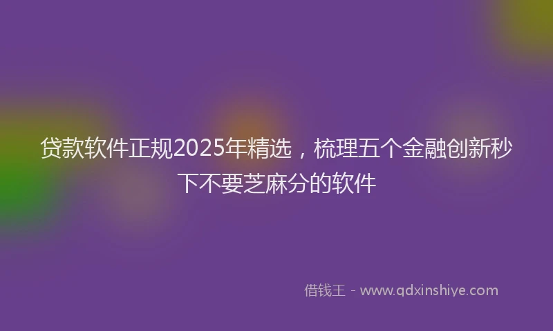 贷款软件正规2025年精选，梳理五个金融创新秒下不要芝麻分的软件