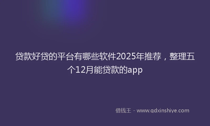 贷款好贷的平台有哪些软件2025年推荐，整理五个12月能贷款的app