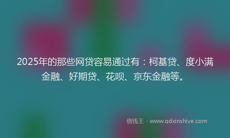 2025年的那些网贷容易通过有：柯基贷、度小满金融、好期贷、花呗、京东金融等。