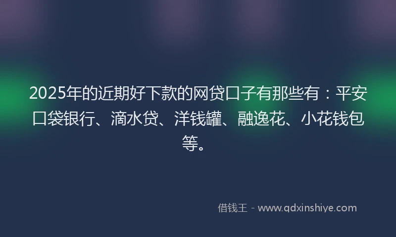 2025年的近期好下款的网贷口子有那些有：平安口袋银行、滴水贷、洋钱罐、融逸花、小花钱包等。