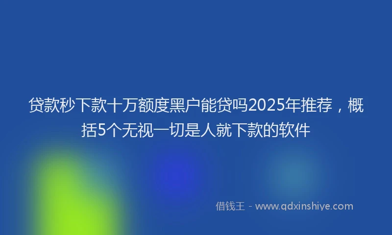 贷款秒下款十万额度黑户能贷吗2025年推荐，概括5个无视一切是人就下款的软件