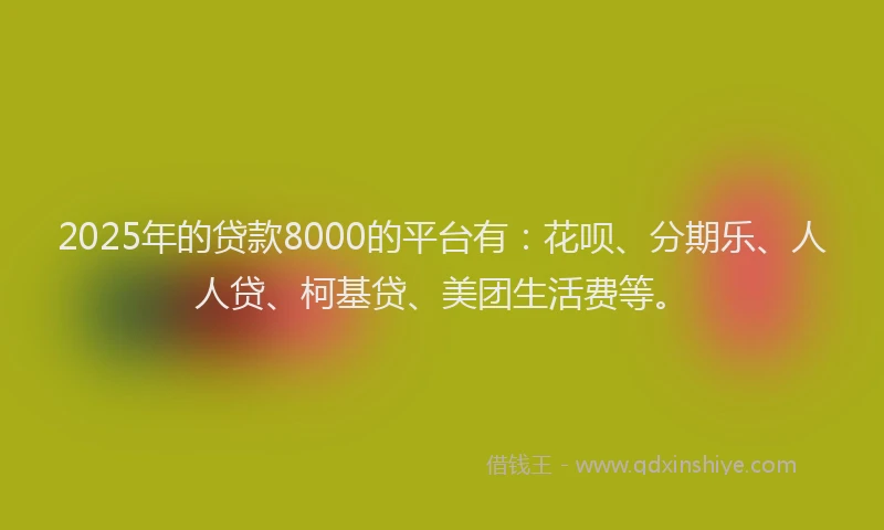 2025年的贷款8000的平台有：花呗、分期乐、人人贷、柯基贷、美团生活费等。