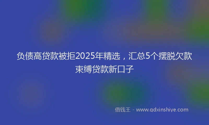 负债高贷款被拒2025年精选，汇总5个摆脱欠款束缚贷款新口子