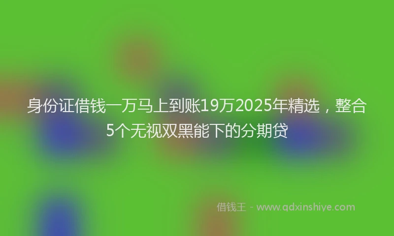 身份证借钱一万马上到账19万2025年精选，整合5个无视双黑能下的分期贷