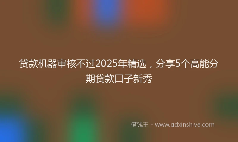 贷款机器审核不过2025年精选，分享5个高能分期贷款口子新秀