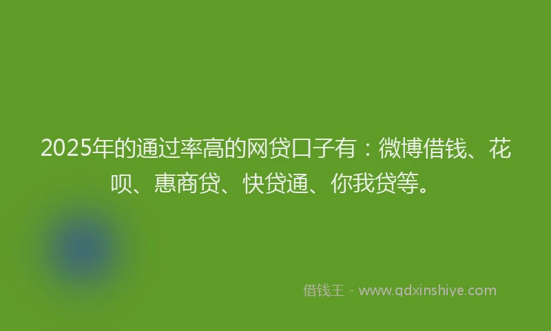 2025年的通过率高的网贷口子有：微博借钱、花呗、惠商贷、快贷通、你我贷等。