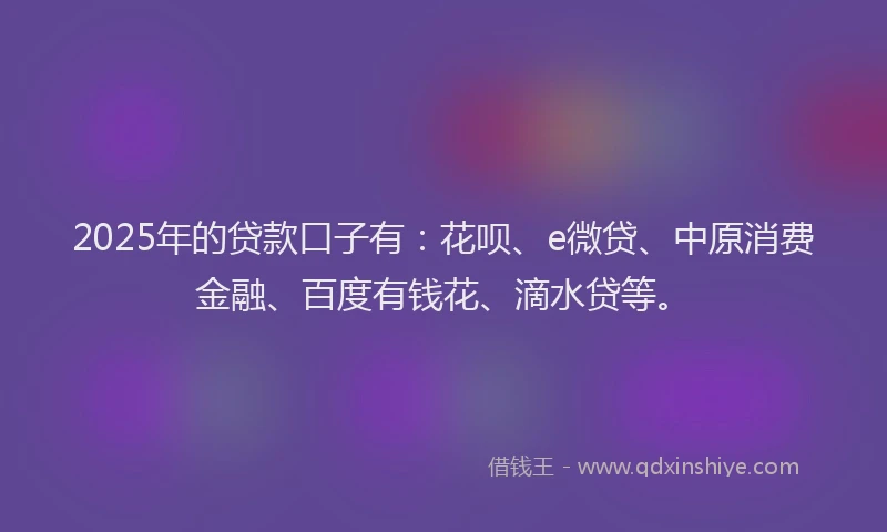 2025年的贷款口子有：花呗、e微贷、中原消费金融、百度有钱花、滴水贷等。