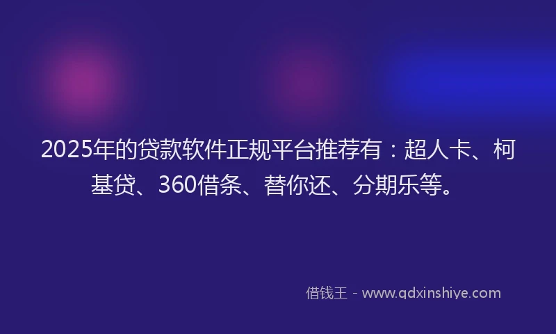 2025年的贷款软件正规平台推荐有：超人卡、柯基贷、360借条、替你还、分期乐等。