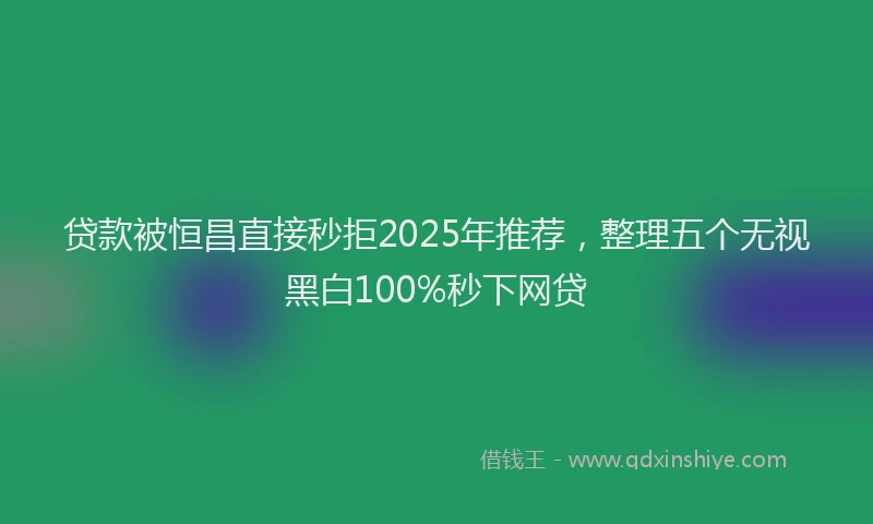 贷款被恒昌直接秒拒2025年推荐，整理五个无视黑白100%秒下网贷