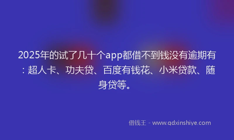 2025年的试了几十个app都借不到钱没有逾期有：超人卡、功夫贷、百度有钱花、小米贷款、随身贷等。
