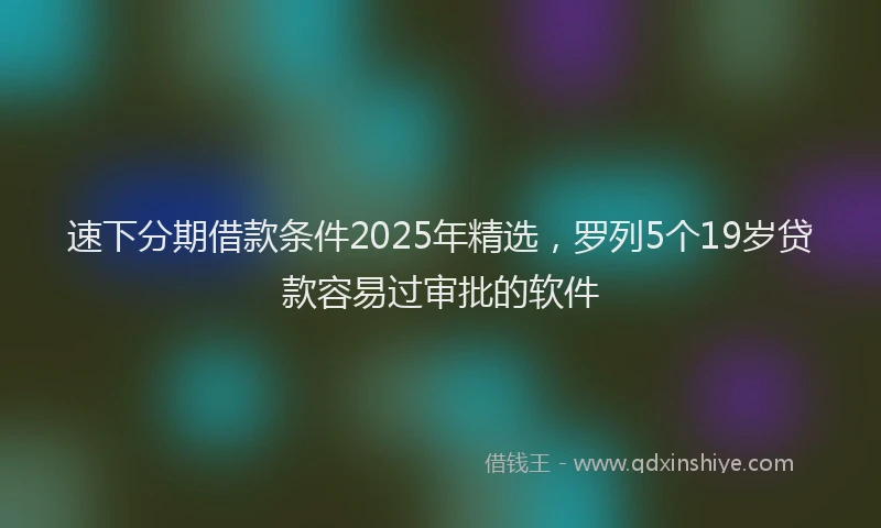 速下分期借款条件2025年精选，罗列5个19岁贷款容易过审批的软件