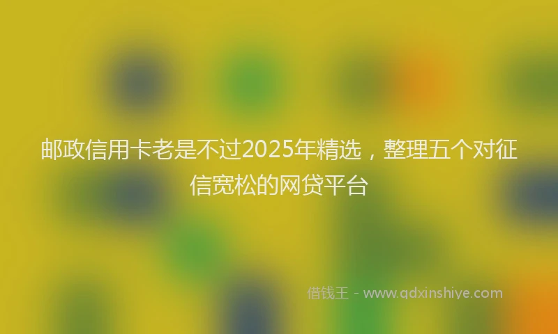 邮政信用卡老是不过2025年精选，整理五个对征信宽松的网贷平台