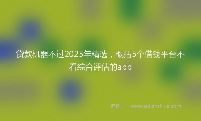贷款机器不过2025年精选，概括5个借钱平台不看综合评估的app