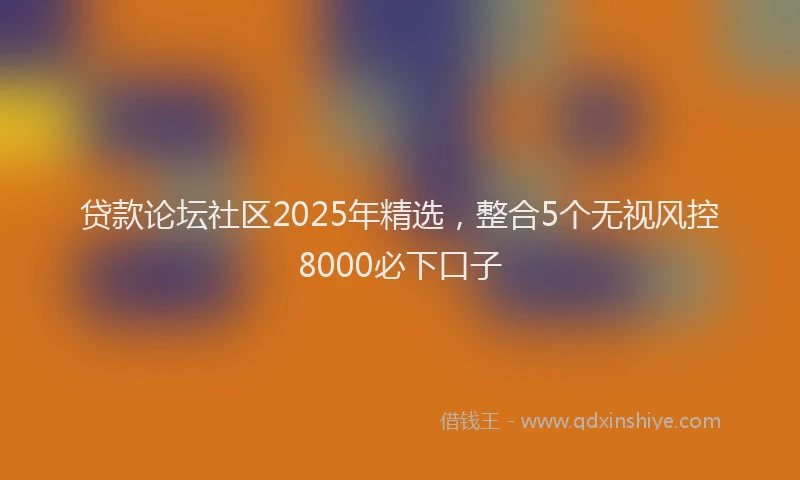 贷款论坛社区2025年精选，整合5个无视风控8000必下口子