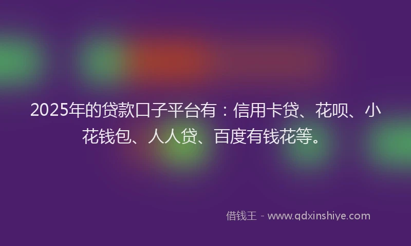 2025年的贷款口子平台有：信用卡贷、花呗、小花钱包、人人贷、百度有钱花等。