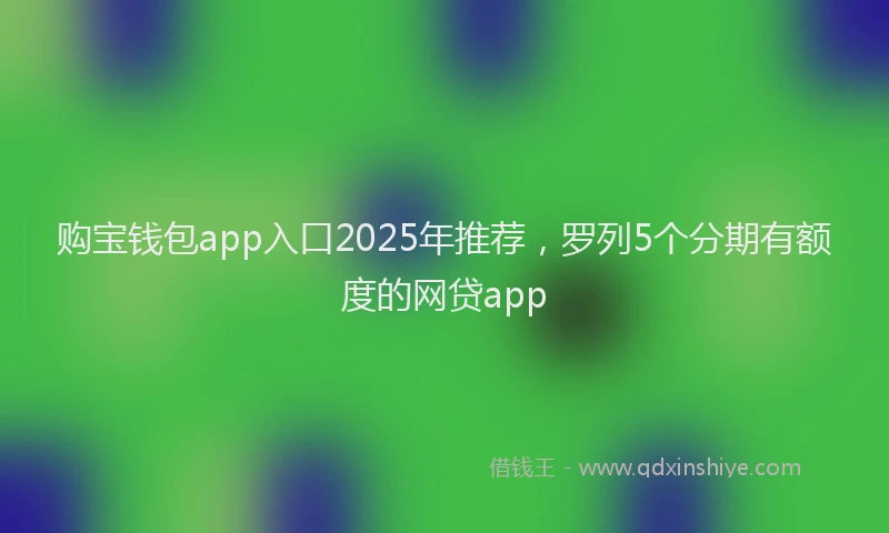 购宝钱包app入口2025年推荐，罗列5个分期有额度的网贷app