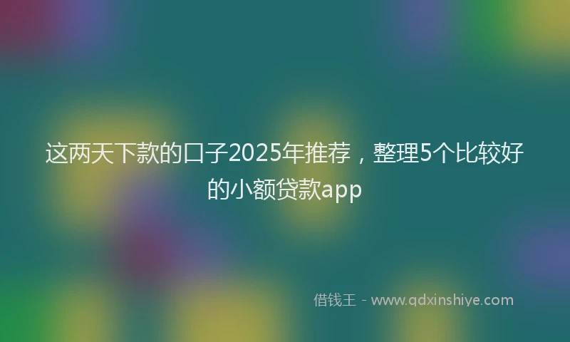 这两天下款的口子2025年推荐，整理5个比较好的小额贷款app