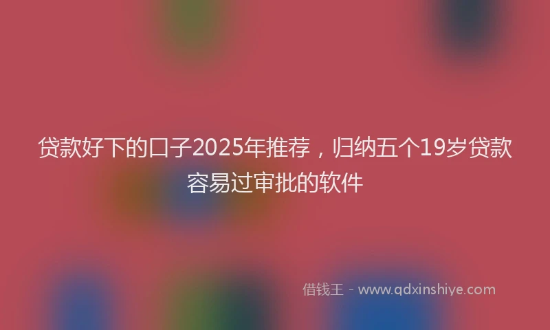 贷款好下的口子2025年推荐，归纳五个19岁贷款容易过审批的软件