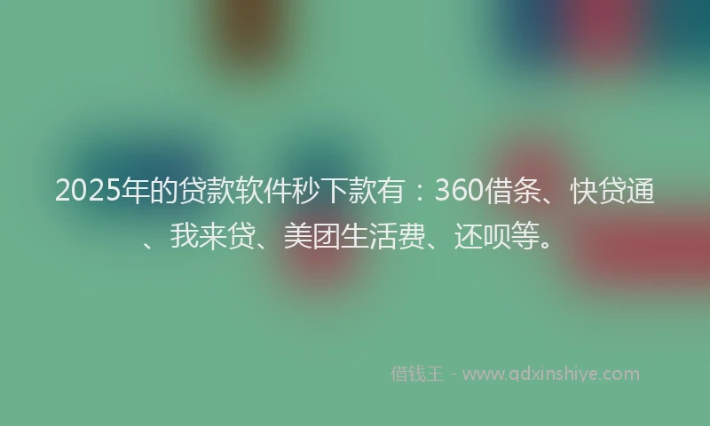 2025年的贷款软件秒下款有：360借条、快贷通、我来贷、美团生活费、还呗等。