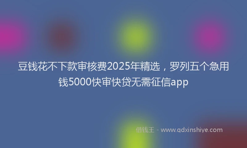 豆钱花不下款审核费2025年精选，罗列五个急用钱5000快审快贷无需征信app