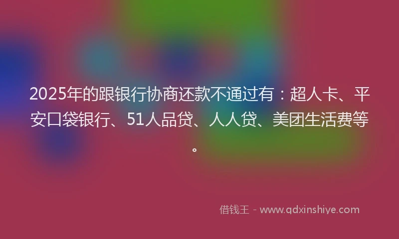 2025年的跟银行协商还款不通过有：超人卡、平安口袋银行、51人品贷、人人贷、美团生活费等。