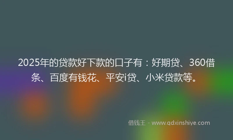 2025年的贷款好下款的口子有：好期贷、360借条、百度有钱花、平安i贷、小米贷款等。