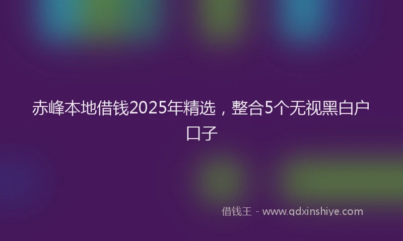 赤峰本地借钱2025年精选，整合5个无视黑白户口子