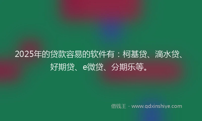 2025年的贷款容易的软件有：柯基贷、滴水贷、好期贷、e微贷、分期乐等。