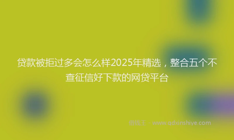 贷款被拒过多会怎么样2025年精选，整合五个不查征信好下款的网贷平台