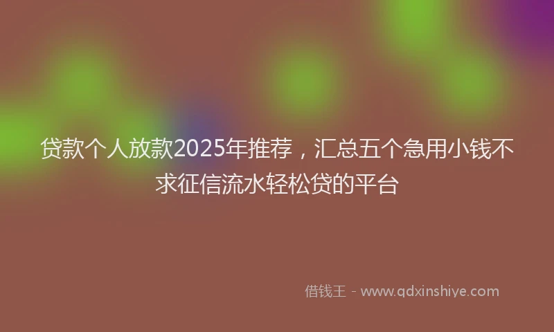 贷款个人放款2025年推荐，汇总五个急用小钱不求征信流水轻松贷的平台