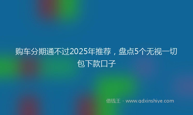 购车分期通不过2025年推荐，盘点5个无视一切包下款口子