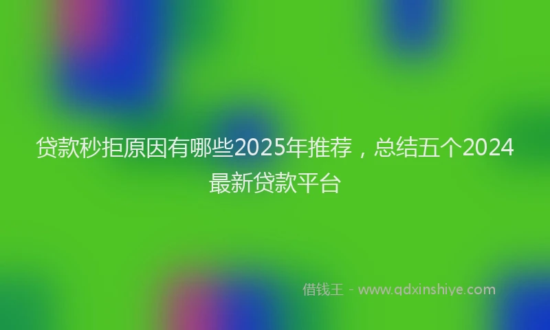 贷款秒拒原因有哪些2025年推荐，总结五个2024最新贷款平台