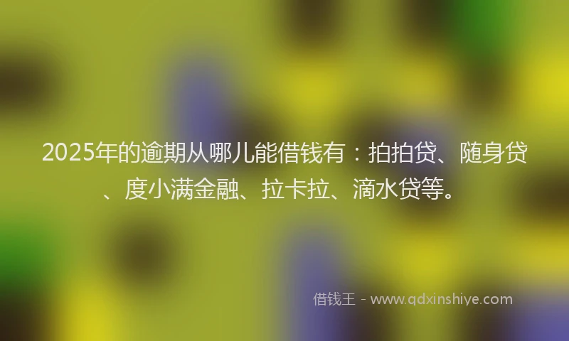 2025年的逾期从哪儿能借钱有：拍拍贷、随身贷、度小满金融、拉卡拉、滴水贷等。