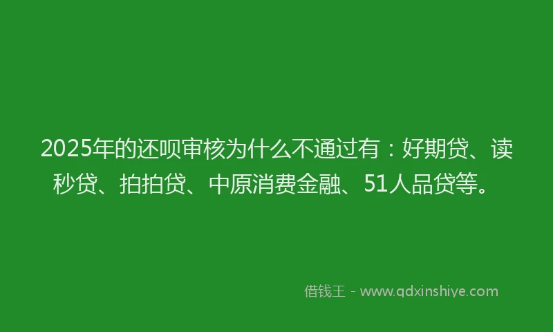 2025年的还呗审核为什么不通过有：好期贷、读秒贷、拍拍贷、中原消费金融、51人品贷等。