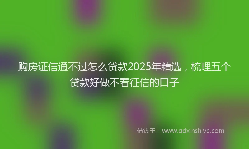 购房证信通不过怎么贷款2025年精选，梳理五个贷款好做不看征信的口子